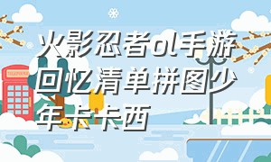 火影忍者ol手游回忆清单拼图少年卡卡西（火影忍者ol卡卡西怎么获得）