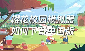 樱花校园模拟器如何下载中国版（樱花校园模拟器如何下载中文版的）