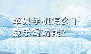 苹果手机怎么下载手写功能?（苹果手机怎么下载手写功能软件）