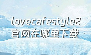 lovecafestyle2官网在哪里下载