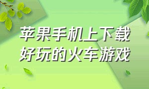 苹果手机上下载好玩的火车游戏