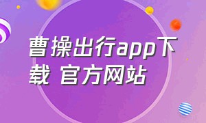 曹操出行app下载 官方网站（曹操出行司机端下载官网）