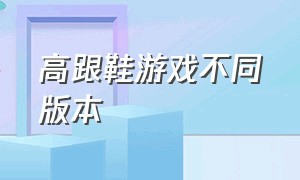 高跟鞋游戏不同版本（高跟鞋游戏下载有皮肤的）