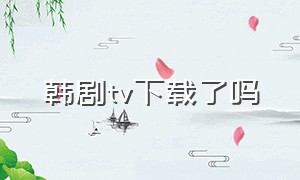 韩剧tv下载了吗（韩剧tv官方下载为什么不见了）