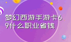 梦幻西游手游卡69什么职业省钱（梦幻西游手游69什么职业吃香2024）