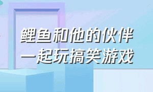 鲤鱼和他的伙伴一起玩搞笑游戏