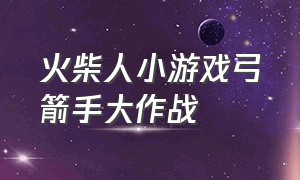 火柴人小游戏弓箭手大作战（火柴人射箭大作战小游戏）