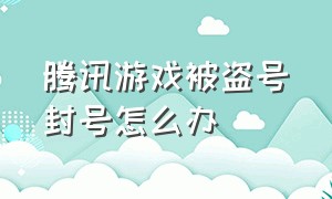 腾讯游戏被盗号封号怎么办