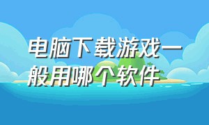 电脑下载游戏一般用哪个软件