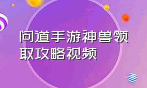 问道手游神兽领取攻略视频（问道手游神兽疆良怎么领取）