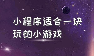 小程序适合一块玩的小游戏（适合多个朋友一起玩的小程序游戏）