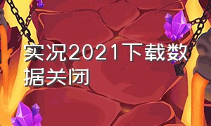 实况2021下载数据关闭