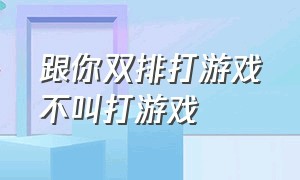 跟你双排打游戏不叫打游戏