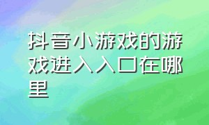 抖音小游戏的游戏进入入口在哪里