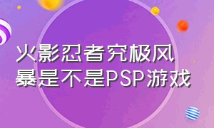 火影忍者究极风暴是不是PSP游戏