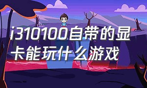 i310100自带的显卡能玩什么游戏