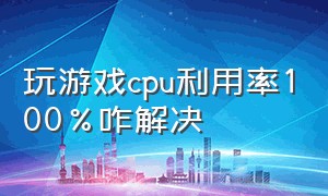 玩游戏cpu利用率100%咋解决