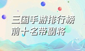 三国手游排行榜前十名带副将（三国手游排行榜前十名2023最新）