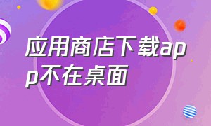 应用商店下载app不在桌面