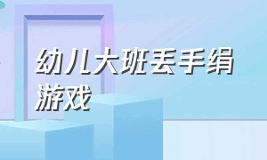 幼儿大班丢手绢游戏（幼儿园丢手绢游戏简介）