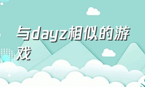 与dayz相似的游戏（类似dayz的电脑免费游戏）