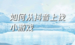 如何从抖音上找小游戏（如何从抖音里提取视频）