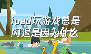 ipad玩游戏总是闪退是因为什么（ipad玩游戏老是闪退怎么解决）