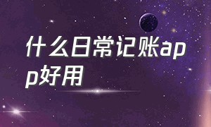 什么日常记账app好用（个人日常记账app哪个好用免费）