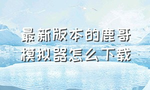 最新版本的鹿哥模拟器怎么下载（鹿哥模拟器下载正版免费）