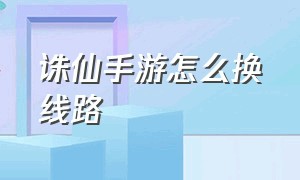 诛仙手游怎么换线路