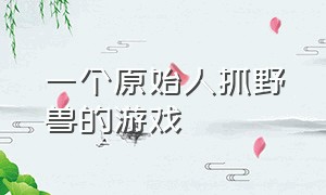 一个原始人抓野兽的游戏