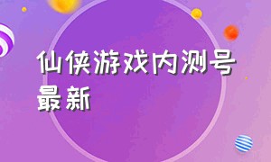 仙侠游戏内测号最新（最新手游仙侠内测号）