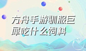 方舟手游驯服巨犀吃什么饲料