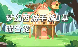 梦幻西游手游0基础合宠