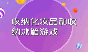 收纳化妆品和收纳冰箱游戏