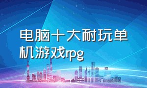 电脑十大耐玩单机游戏rpg（电脑单机非开放rpg游戏推荐前十名）