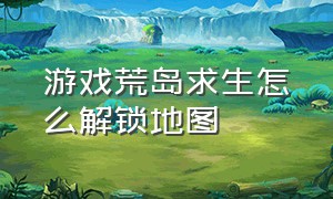 游戏荒岛求生怎么解锁地图