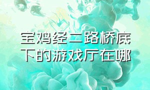 宝鸡经二路桥底下的游戏厅在哪