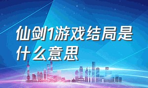 仙剑1游戏结局是什么意思