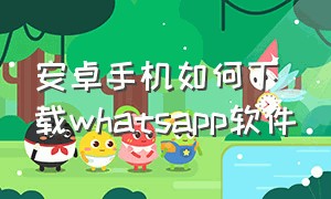安卓手机如何下载whatsapp软件（whatsapp安卓版下载）