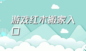 游戏红木搬家入口（解锁红木游戏在哪儿下载）