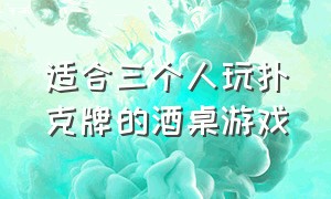 适合三个人玩扑克牌的酒桌游戏