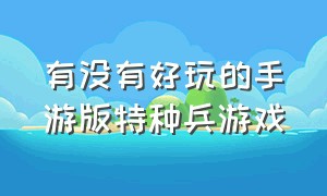 有没有好玩的手游版特种兵游戏（最真实的特种兵游戏手游版）