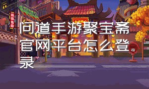 问道手游聚宝斋官网平台怎么登录