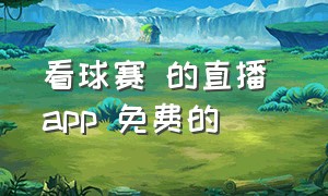 看球赛 的直播 app 免费的（直播看球赛的app免费的推荐）