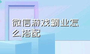 微信游戏霸业怎么搭配