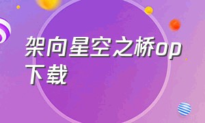 架向星空之桥op下载（架向星空之桥怎么下载）