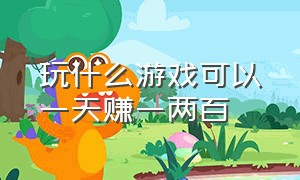 玩什么游戏可以一天赚一两百