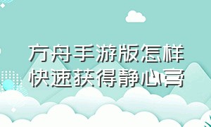 方舟手游版怎样快速获得静心膏（手机版方舟如何获得静心膏）