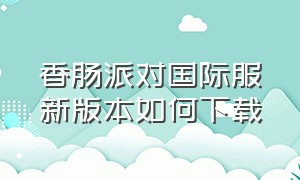 香肠派对国际服新版本如何下载